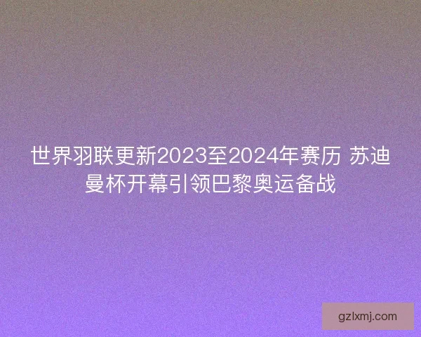 世界羽联更新2023至2024年赛历 苏迪曼杯开幕引领巴黎奥运备战