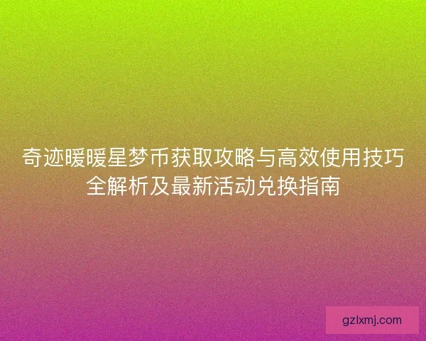 奇迹暖暖星梦币获取攻略与高效使用技巧全解析及最新活动兑换指南